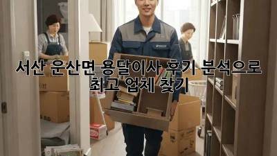 서산 운산면 용달이사, 후기 분석으로 최고 업체 찾기!