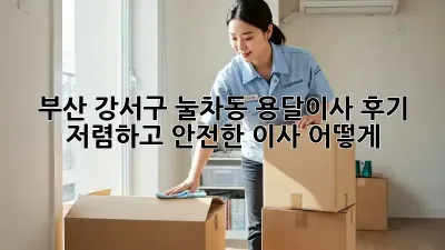 부산 강서구 눌차동 용달이사 후기: 저렴하고 안전한 이사, 어떻게?