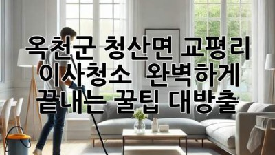 옥천군 청산면 교평리 이사청소 ✨ 완벽하게 끝내는 꿀팁 대방출! 🏡